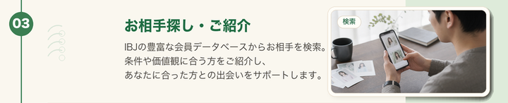 ステップ3。IBJの会員データベースから条件や価値観に合うお相手探しをサポートします。